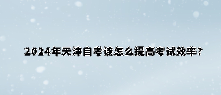 2024年天津自考该怎么提高考试效率? 2024年天津自考该怎么提高考试效率?(图1)