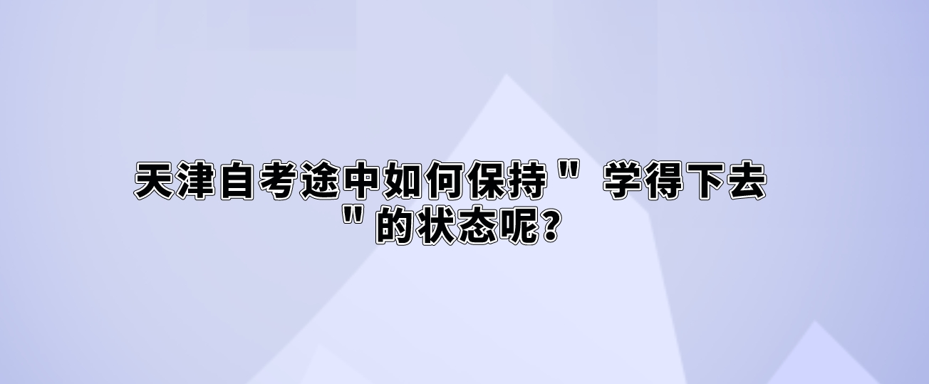 天津自考途中如何保持＂ 学得下去 ＂的状态呢？(图1)