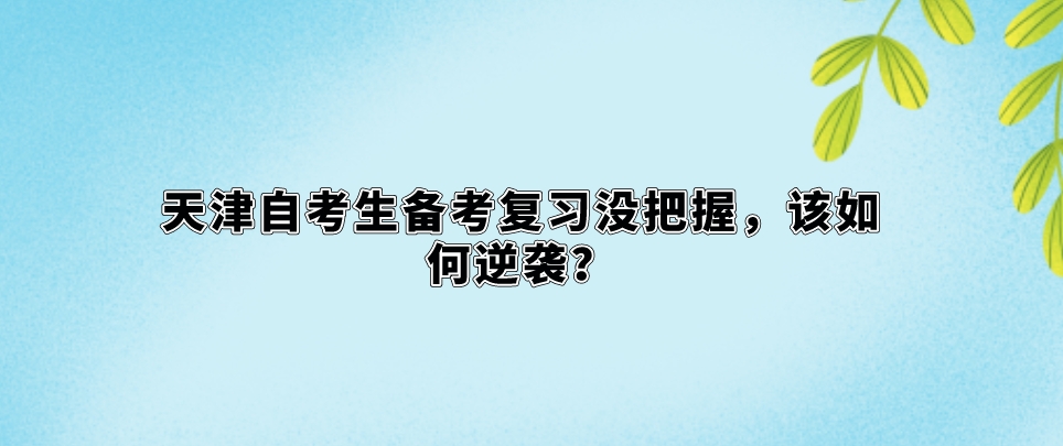 天津自考生备考复习没把握，该如何逆袭？(图1)