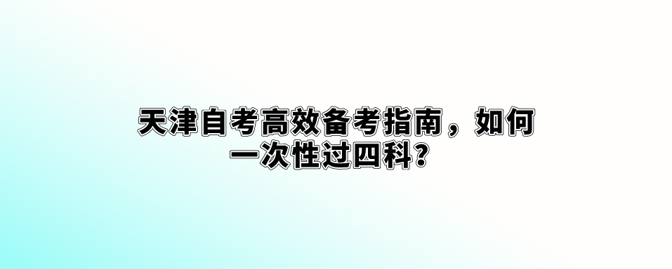 天津自考高效备考指南，如何一次性过四科？(图1)