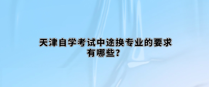 天津自学考试中途换专业的要求有哪些？(图1)