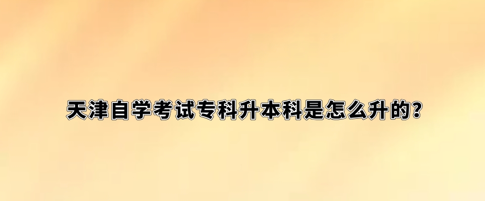 天津自学考试专科升本科是怎么升的？(图1)
