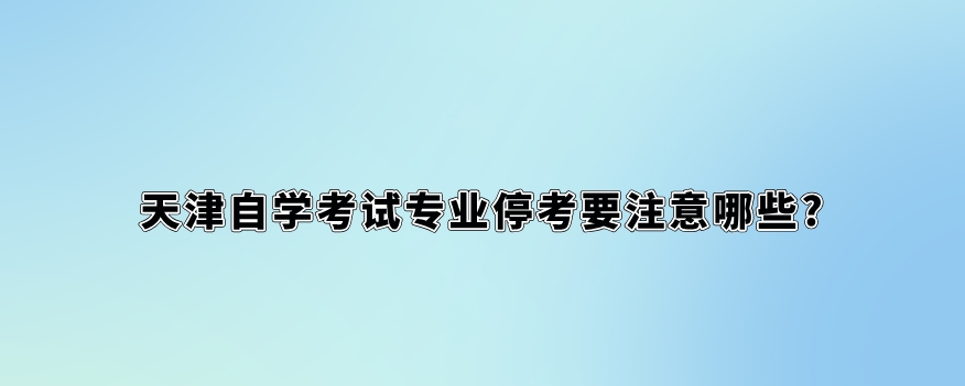 天津自学考试专业停考要注意哪些?