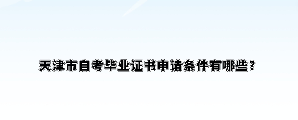 天津市自考毕业证书申请条件有哪些?(图1)