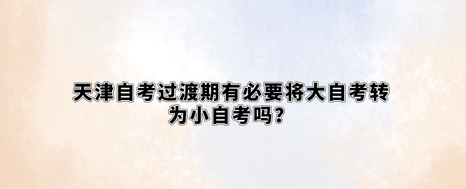 天津自考过渡期有必要将大自考转为小自考吗
