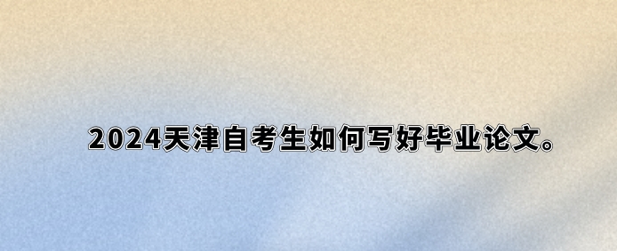 2024天津自考生如何写好毕业论文