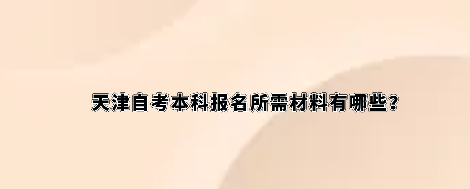 天津自考本科报名所需材料有哪些？