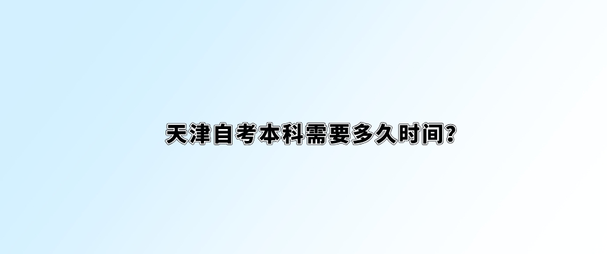 天津自考本科需要多久时间？