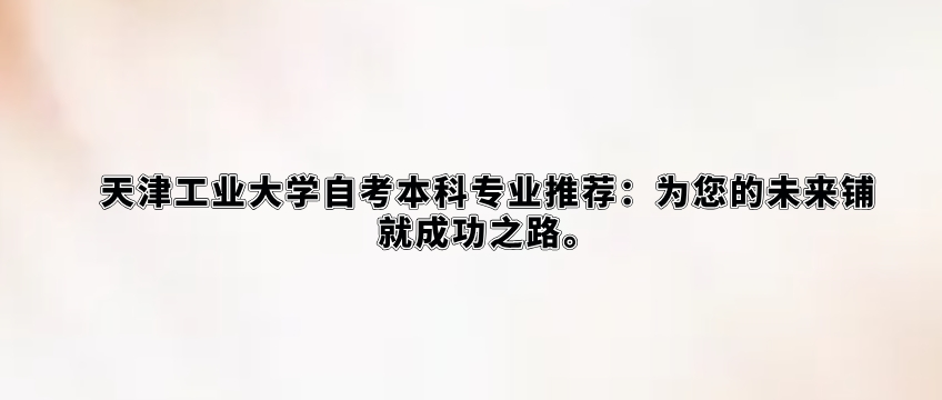 天津工业大学自考本科专业推荐：为您的未来铺就成功之路。
