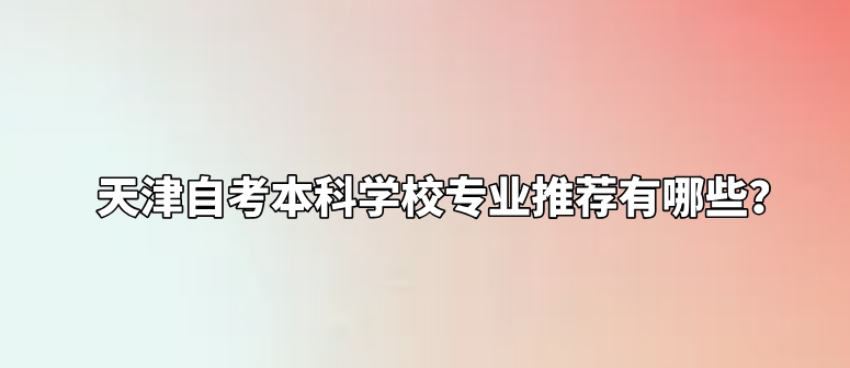天津自考本科学校专业推荐有哪些？  ​(图1)