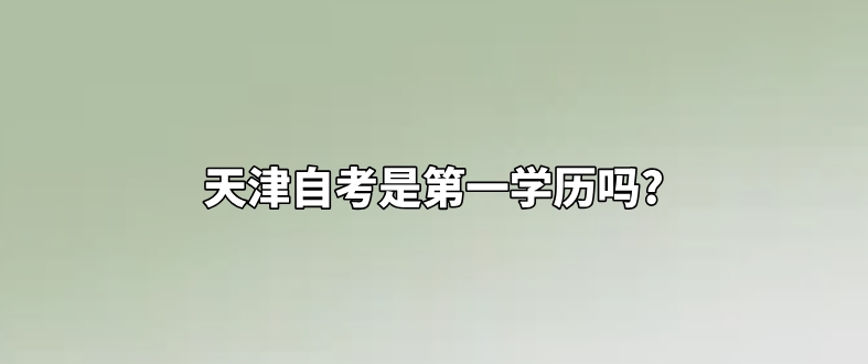 天津自考是第一学历吗?(图1)