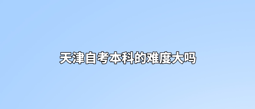 天津自考本科的难度大吗(图1)