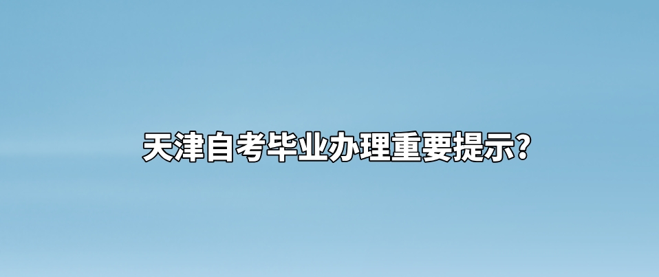 天津自考毕业办理重要提示? 天津自考毕业办理重要提示?(图1)