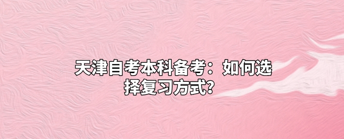 天津自考本科备考：如何选择复习方式？
