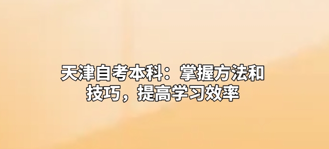 天津自考本科：掌握方法和技巧，提高学习效率