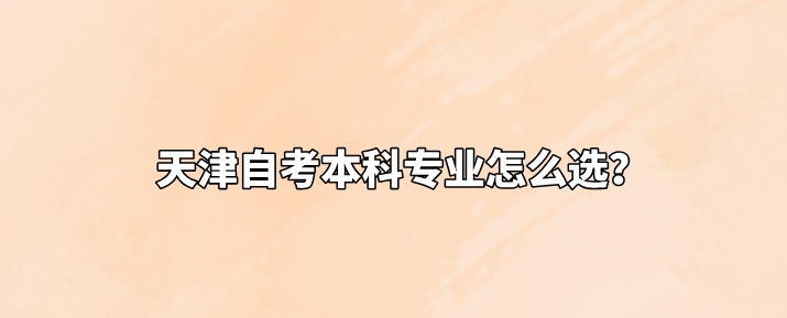 天津自考本科专业怎么选？(图1)