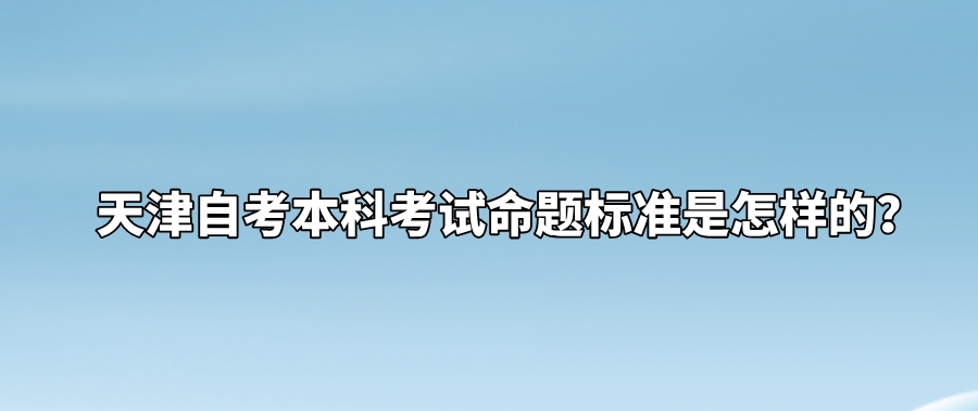 天津自考本科考试命题标准是怎样的? 天津自考本科考试命题标准是怎样的?(图1)