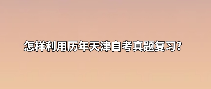 怎样利用历年天津自考真题复习?