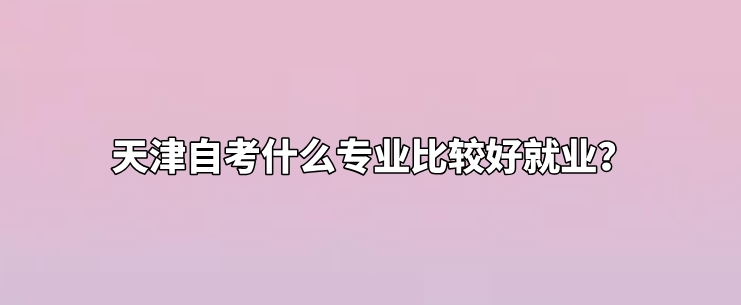天津自考什么专业比较好就业？