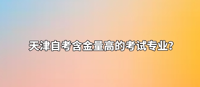 天津自考含金量高的考试专业? 天津自考含金量高的考试专业?(图1)