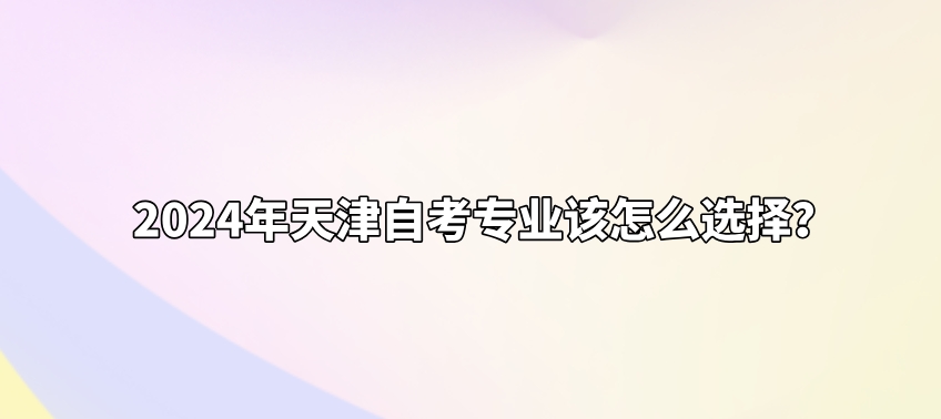 2024年天津自考专业该怎么选择？