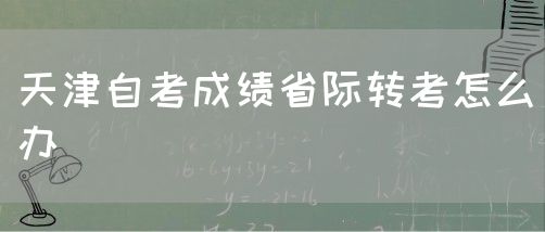 天津自考成绩省际转考怎么办