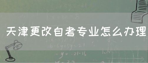 天津更改自考专业怎么办理