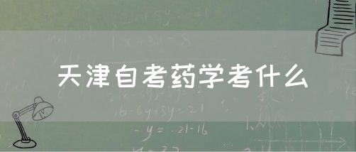 天津自考药学考什么(图1)