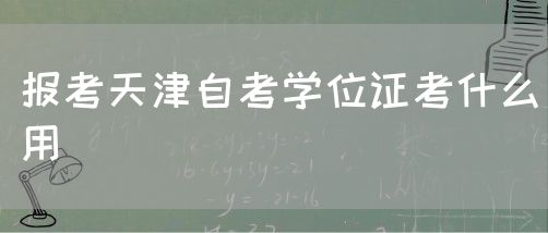 报考天津自考学位证考什么用(图1) 报考天津自考学位证考什么用(图1)