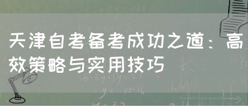 天津自考备考成功之道:高效策略与实用技巧(图1) 天津自考备考成功之道:高效策略与实用技巧(图1)