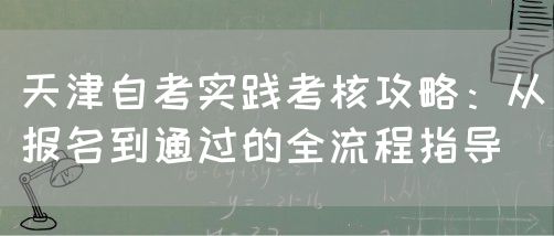 天津自考实践考核攻略:从报名到通过的全流程指导(图1) 天津自考实践考核攻略:从报名到通过的全流程指导(图1)
