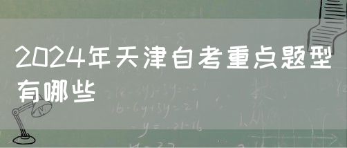 2024年天津自考重点题型有哪些(图1)