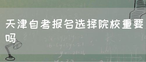 天津自考报名选择院校重要吗(图1) 天津自考报名选择院校重要吗(图1)