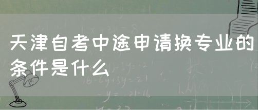 天津自考中途申请换专业的条件是什么(图1)