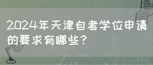 2024年天津自考学位申请的要求有哪些？(图1)