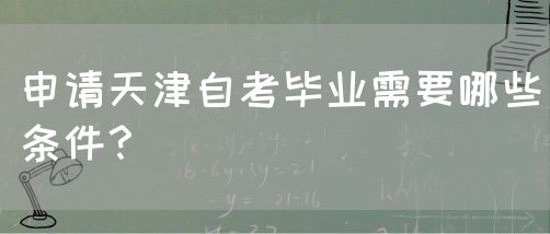 申请天津自考毕业需要哪些条件？(图1)
