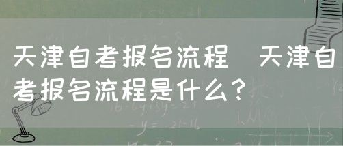 天津自考报名流程（天津自考报名流程是什么？）(图1)