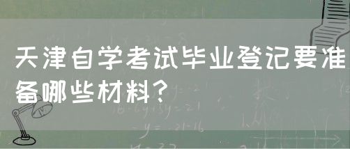 天津自学考试毕业登记要准备哪些材料?(图1)