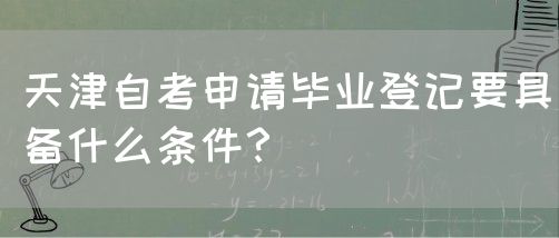 天津自考申请毕业登记要具备什么条件？(图1)