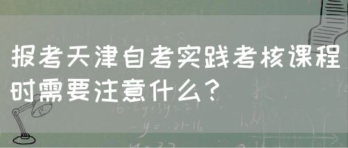 报考天津自考实践考核课程时需要注意什么？(图1)