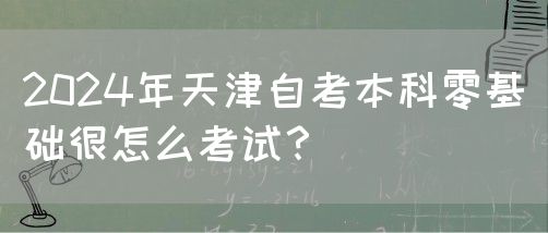 2024年天津自考本科零基础很怎么考试？(图1)