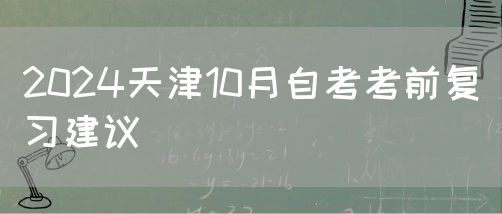 2024天津10月自考考前复习建议(图1)
