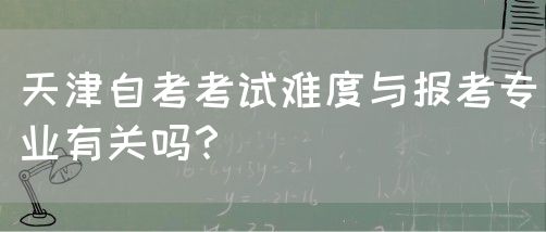 天津自考考试难度与报考专业有关吗？(图1)