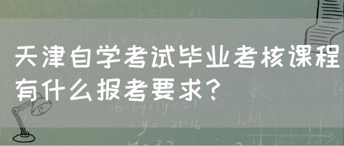 天津自学考试毕业考核课程有什么报考要求？(图1)