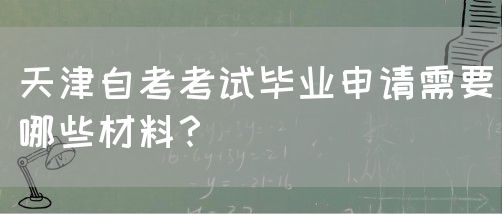 天津自考考试毕业申请需要哪些材料？(图1)
