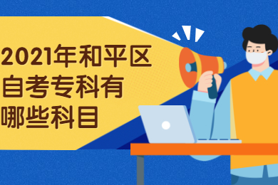 2021年和平区自考专科有哪些科目?(图1) 2021年和平区自考专科有哪些科目?(图1)