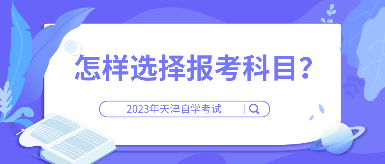 天津自考2023年河西区怎样选择报考科目？(图1)