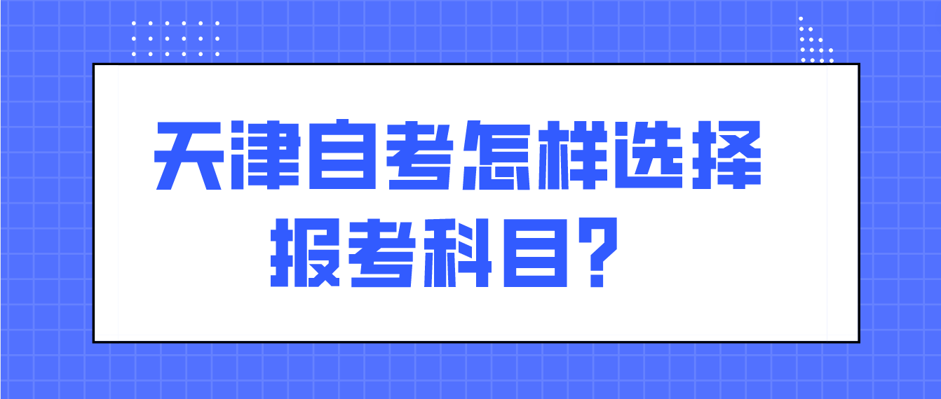2023年天津自考南开区怎样选择报考科目？(图1)