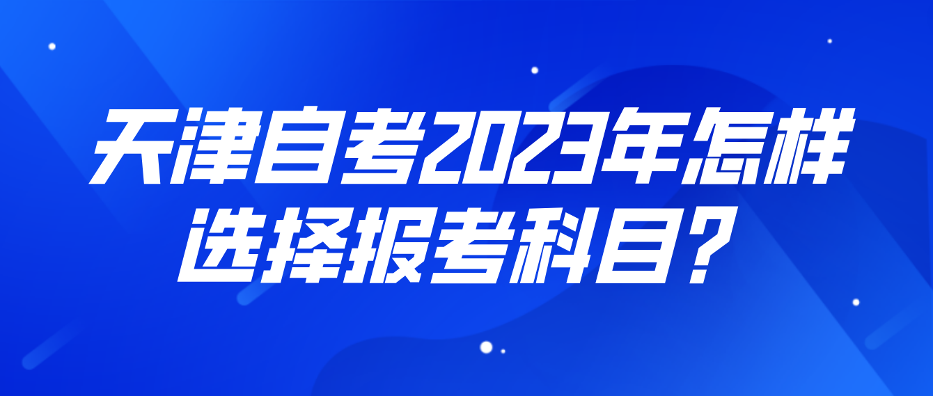 天津自考河北区2023年怎样选择报考科目？(图1)