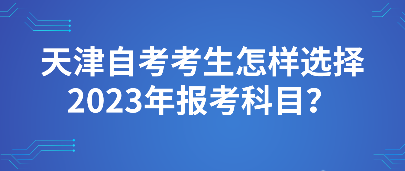 天津自考红桥区考生怎样选择2023年报考科目？(图1)